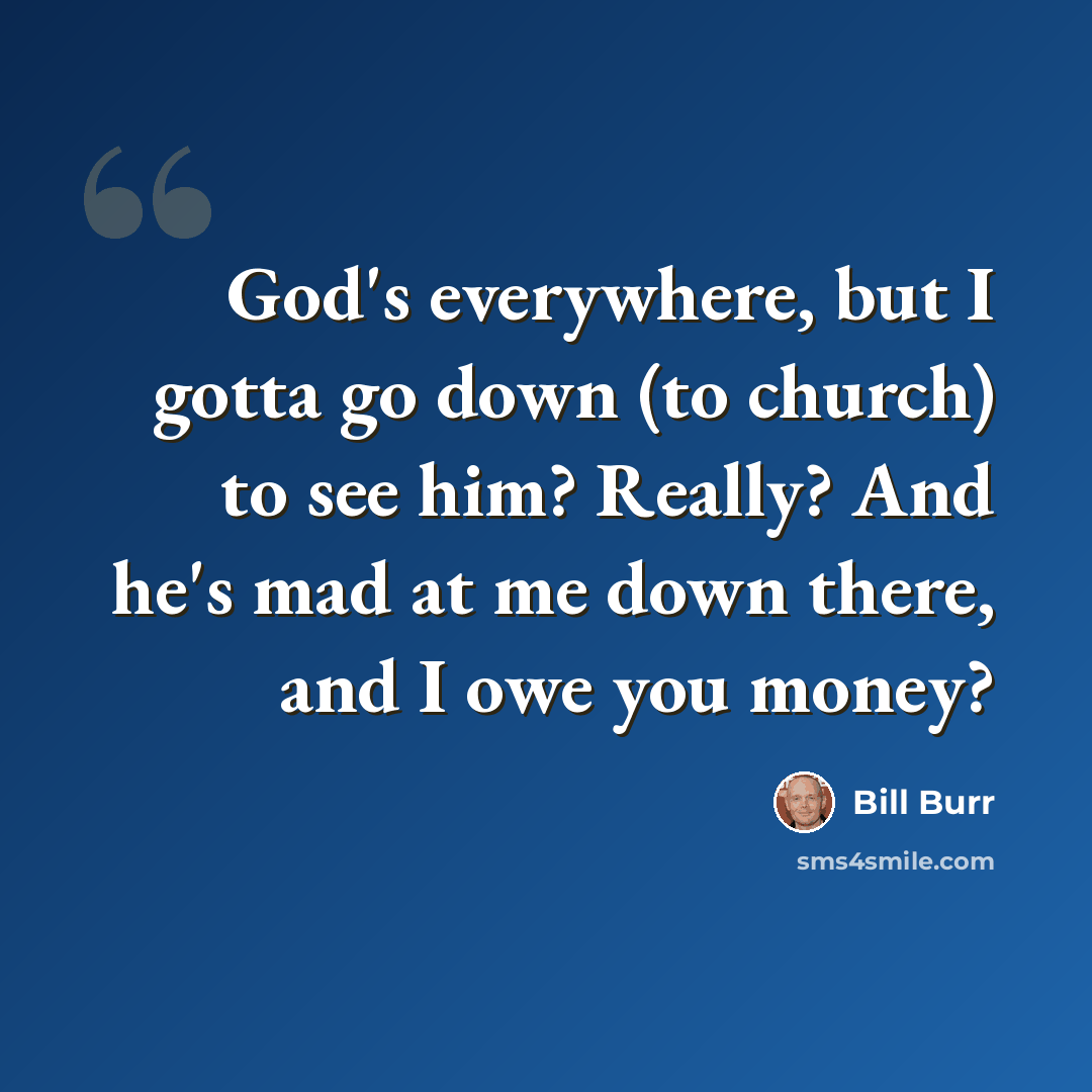 “God's everywhere, but I gotta go down (to church) to see him? Really? And he's mad at me down there, and I owe you money?” quote by Bill Burr