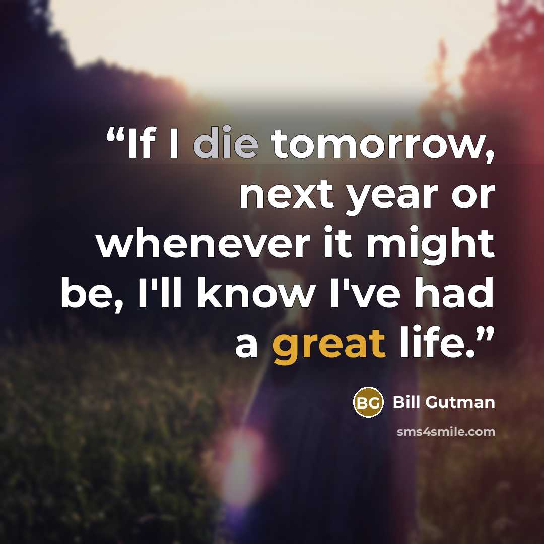 “If I die tomorrow, next year or whenever it might be, I'll know I've had a great life.” quote by Bill Gutman