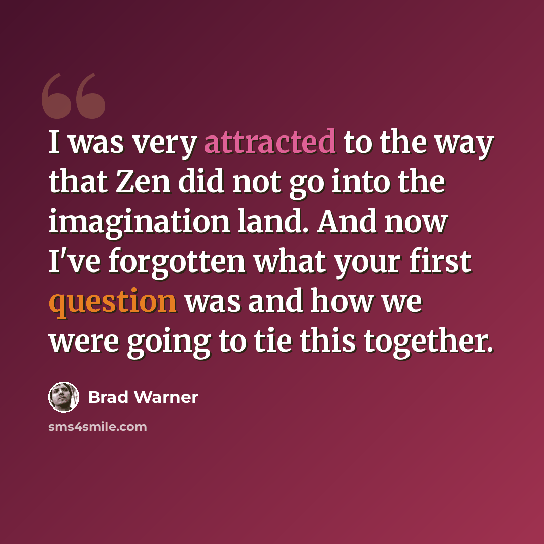 “I was very attracted to the way that Zen did not go into the imagination land. And now I've forgotten what your first question was and how we were going to tie this together.” quote by Brad Warner