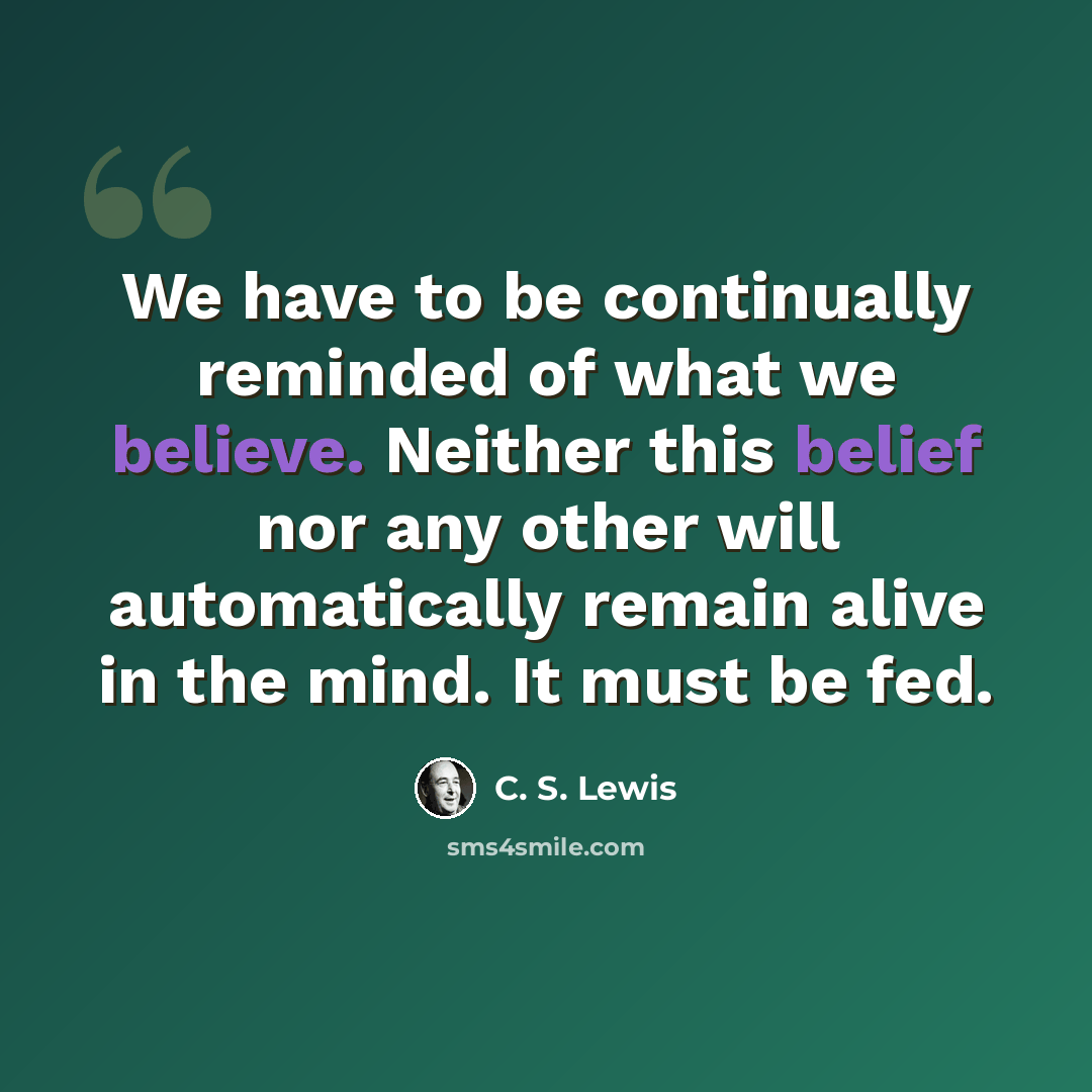 “We have to be continually reminded of what we believe. Neither this belief nor any other will automatically remain alive in the mind. It must be fed.” quote by C. S. Lewis