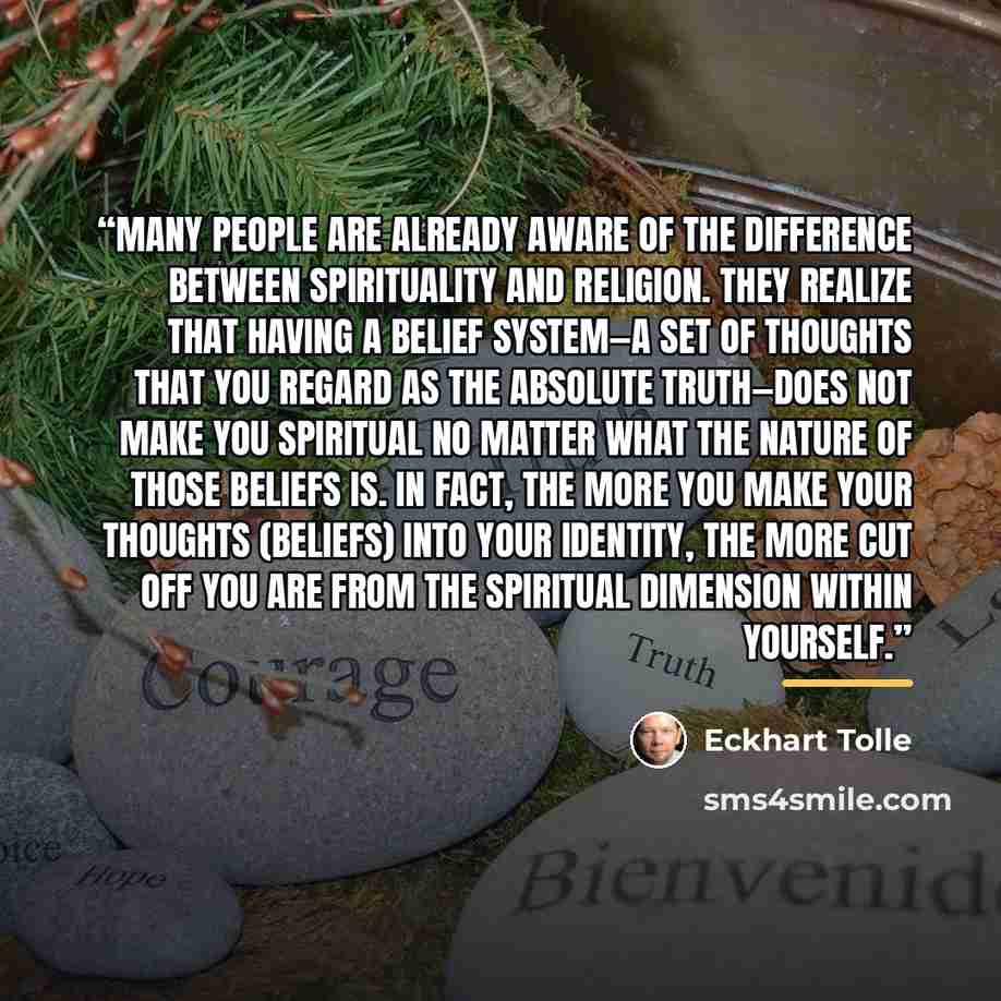 “Many people are already aware of the difference between spirituality and religion. They realize that having a belief system—a set of thoughts that you regard as the absolute truth—does not make you spiritual no matter what the nature of those beliefs is. In fact, the more you make your thoughts…” quote by Eckhart Tolle