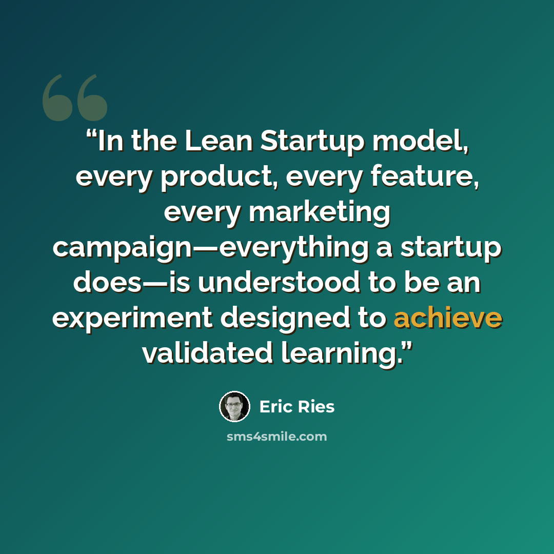 “In the Lean Startup model, every product, every feature, every marketing campaign—everything a startup does—is understood to be an experiment designed to achieve validated learning.” quote by Eric Ries