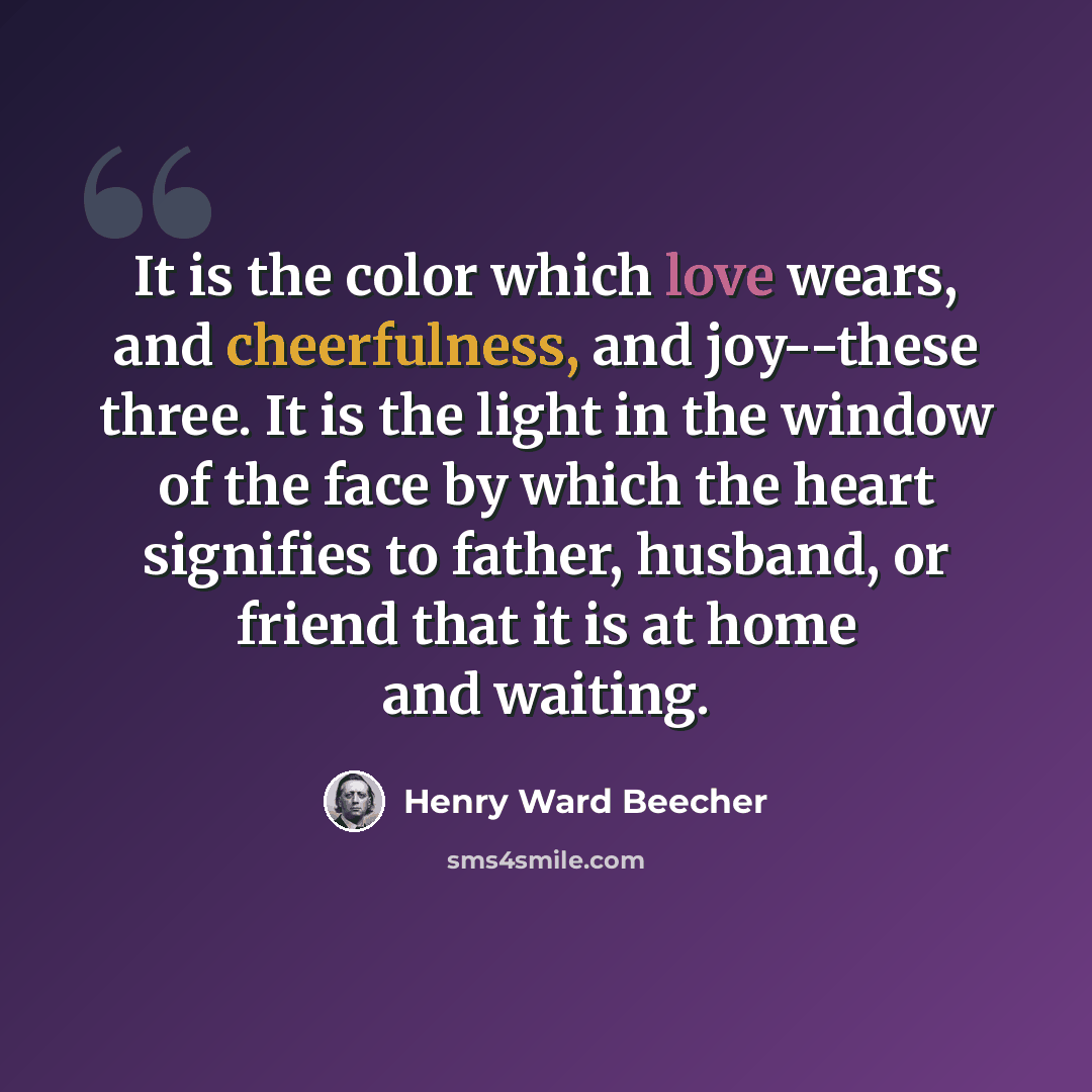 “It is the color which love wears, and cheerfulness, and joy--these three. It is the light in the window of the face by which the heart signifies to father, husband, or friend that it is at home and waiting.” quote by Henry Ward Beecher