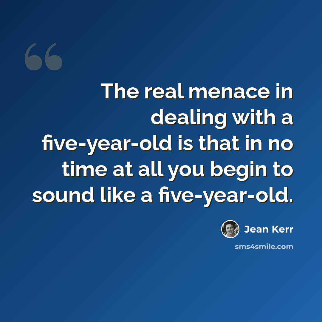 “The real menace in dealing with a five-year-old is that in no time at all you begin to sound like a five-year-old.” quote by Jean Kerr