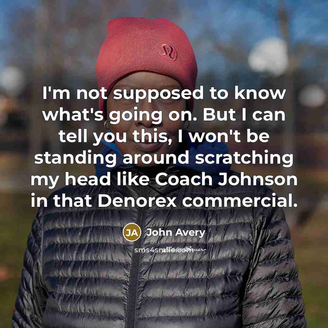 “I'm not supposed to know what's going on. But I can tell you this, I won't be standing around scratching my head like Coach Johnson in that Denorex commercial.” quote by John Avery