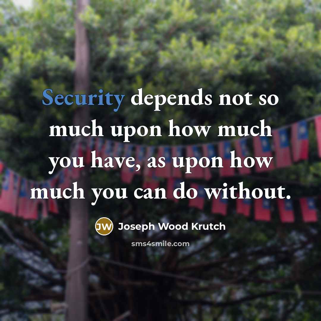 “Security depends not so much upon how much you have, as upon how much you can do without.” quote by Joseph Wood Krutch