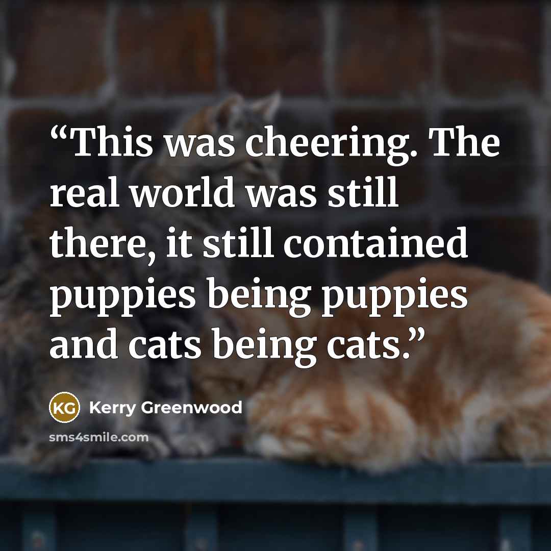 “This was cheering. The real world was still there, it still contained puppies being puppies and cats being cats.” quote by Kerry Greenwood