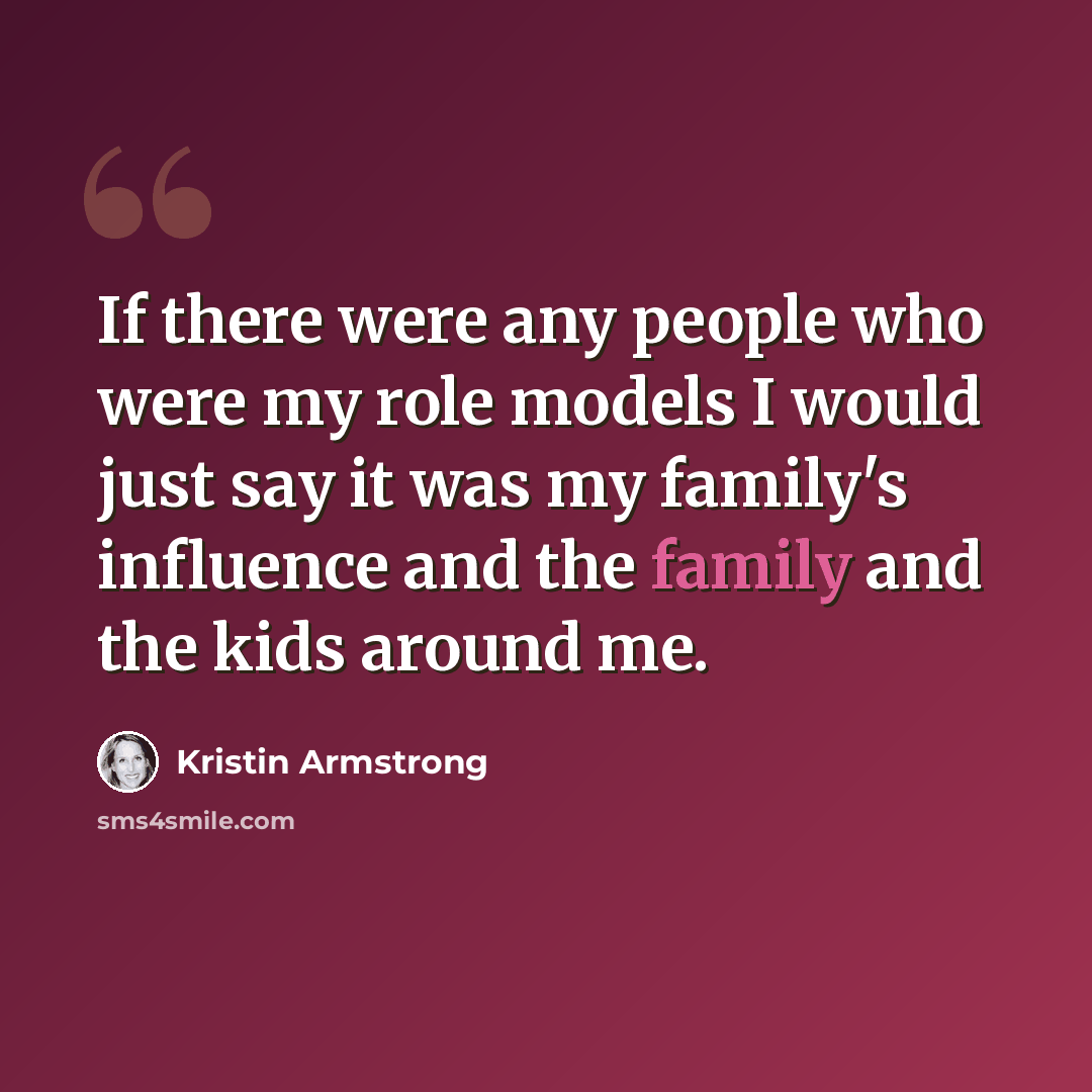 “If there were any people who were my role models I would just say it was my family's influence and the family and the kids around me.” quote by Kristin Armstrong