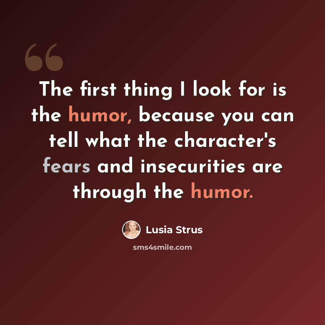 “The first thing I look for is the humor, because you can tell what the character's fears and insecurities are through the humor.” quote by Lusia Strus