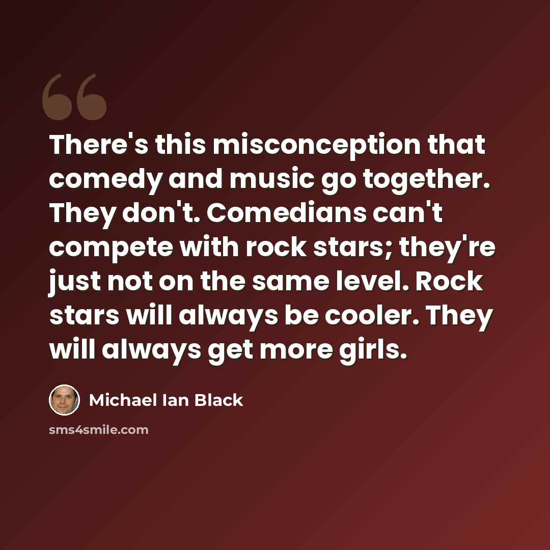 “There's this misconception that comedy and music go together. They don't. Comedians can't compete with rock stars; they're just not on the same level. Rock stars will always be cooler. They will always get more girls.” quote by Michael Ian Black