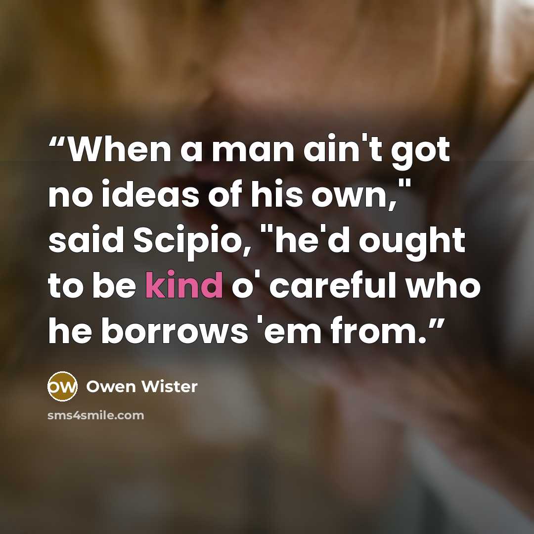 “When a man ain't got no ideas of his own," said Scipio, "he'd ought to be kind o' careful who he borrows 'em from.” quote by Owen Wister