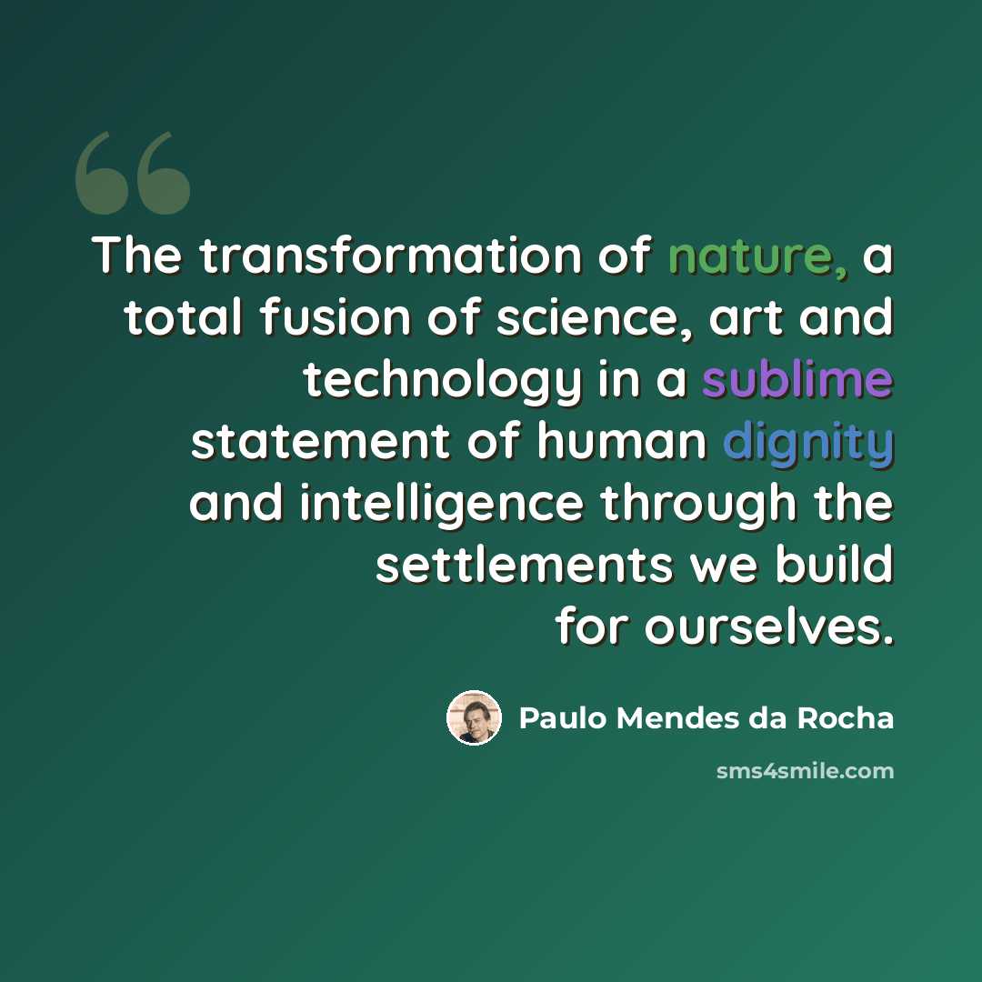 “The transformation of nature, a total fusion of science, art and technology in a sublime statement of human dignity and intelligence through the settlements we build for ourselves.” quote by Paulo Mendes da Rocha