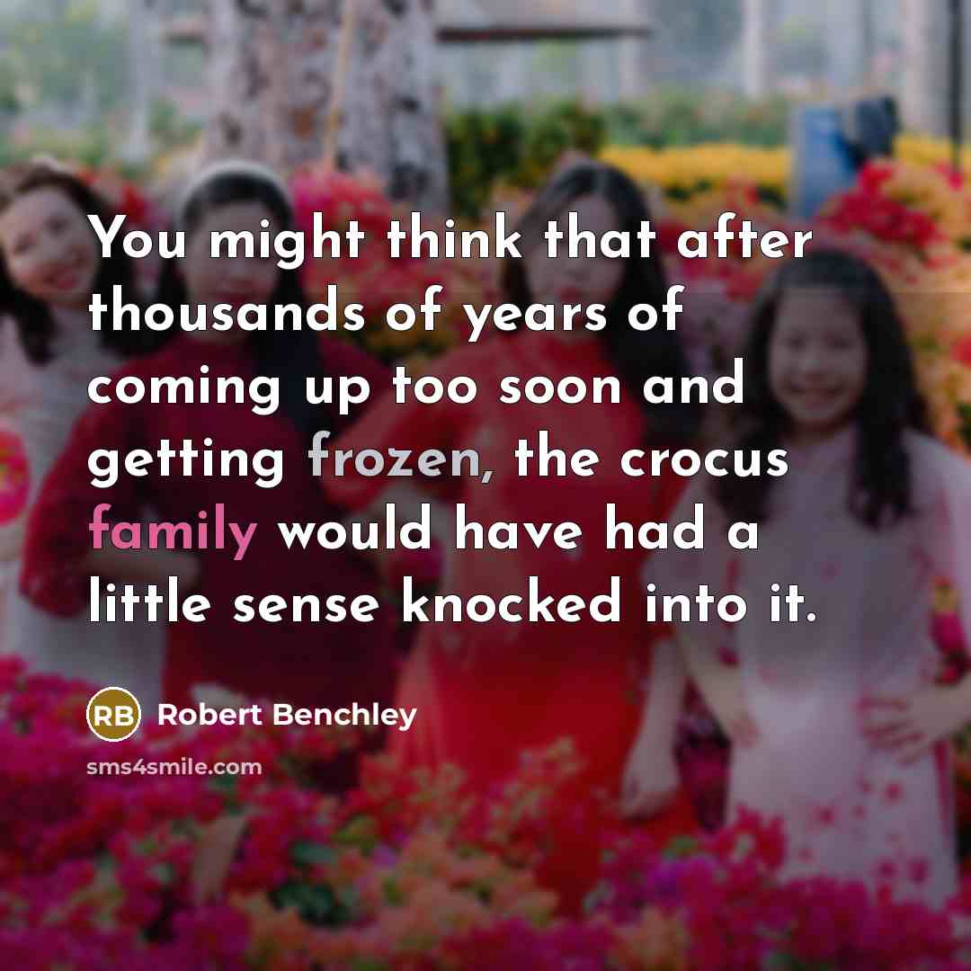 “You might think that after thousands of years of coming up too soon and getting frozen, the crocus family would have had a little sense knocked into it.” quote by Robert Benchley