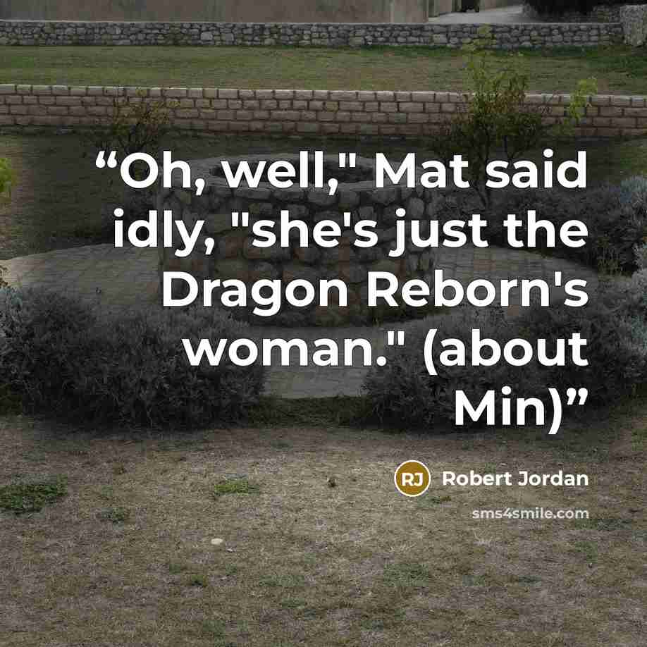 “Oh, well," Mat said idly, "she's just the Dragon Reborn's woman." (about Min)” quote by Robert Jordan