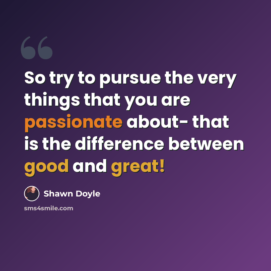 “So try to pursue the very things that you are passionate about- that is the difference between good and great!” quote by Shawn Doyle