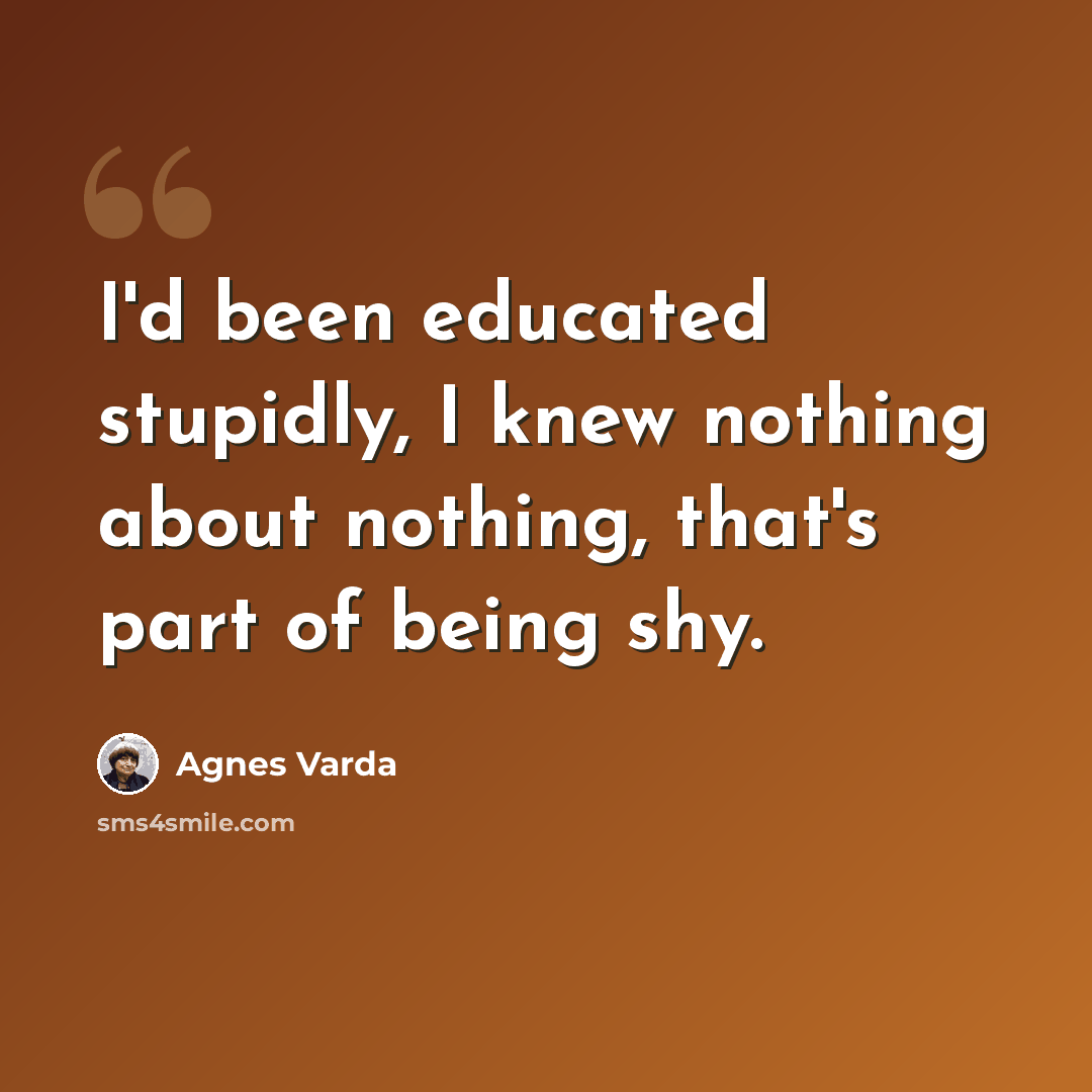 “I'd been educated stupidly, I knew nothing about nothing, that's part of being shy.” quote by Agnes Varda