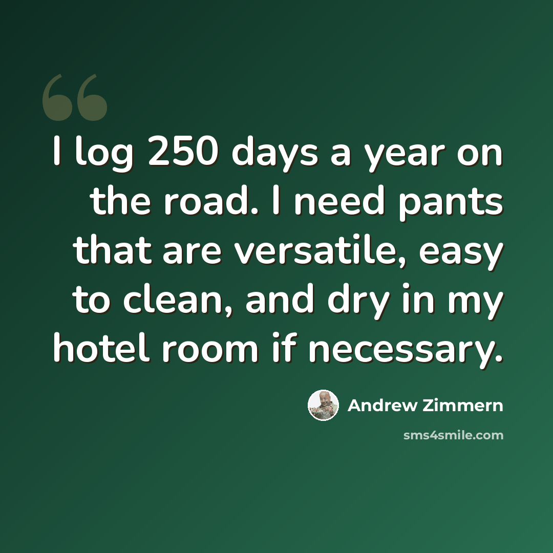 “I log 250 days a year on the road. I need pants that are versatile, easy to clean, and dry in my hotel room if necessary.” quote by Andrew Zimmern