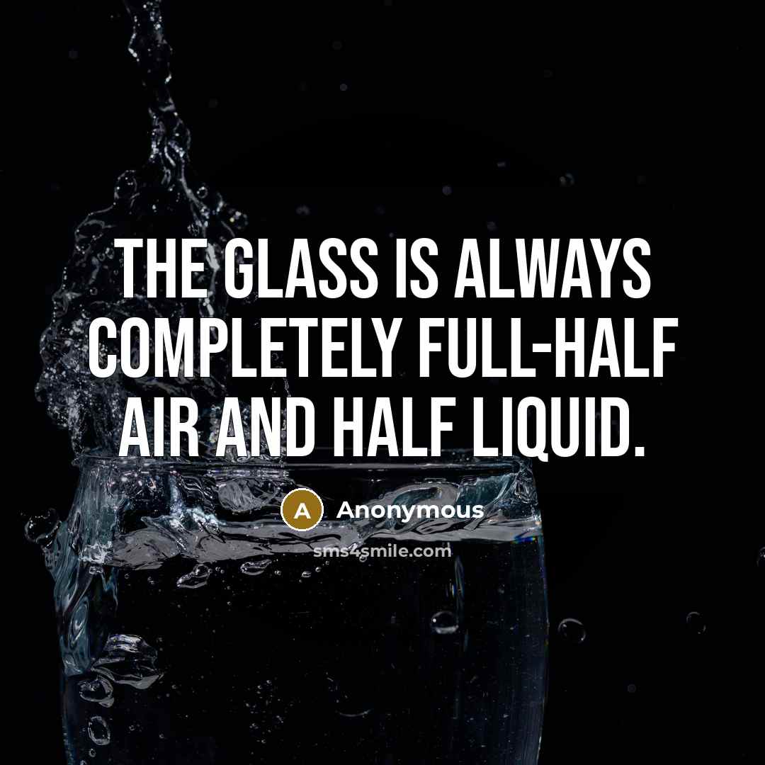 “The glass is always completely full-half air and half liquid.” quote by Anonymous