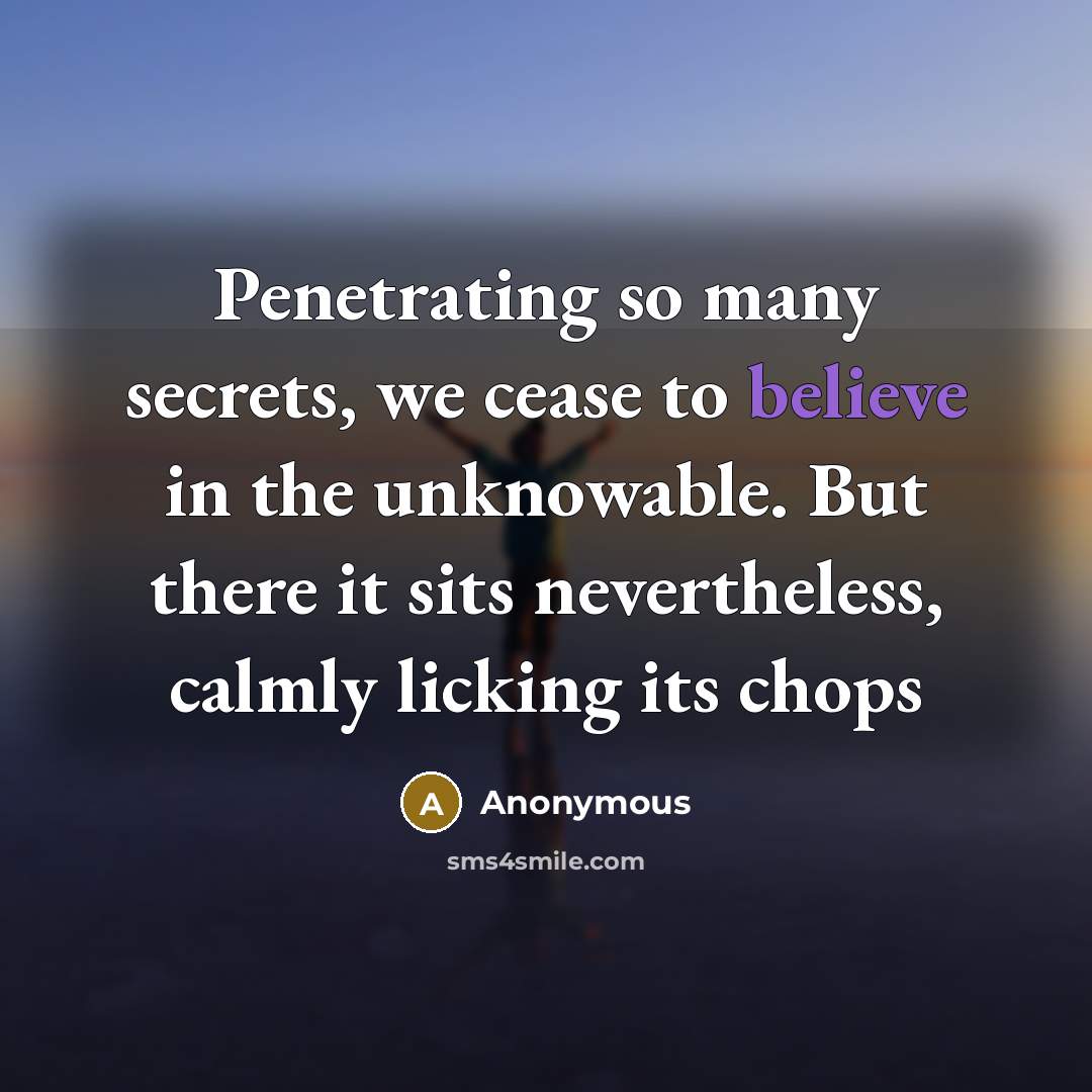 “Penetrating so many secrets, we cease to believe in the unknowable. But there it sits nevertheless, calmly licking its chops” quote by Anonymous