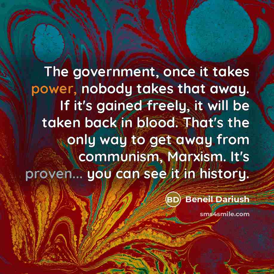 “The government, once it takes power, nobody takes that away. If it's gained freely, it will be taken back in blood. That's the only way to get away from communism, Marxism. It's proven... you can see it in history.” quote by Beneil Dariush