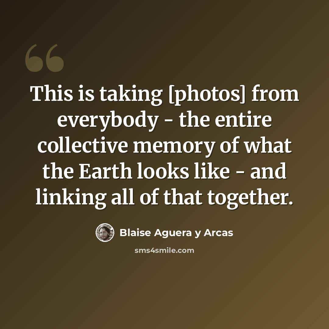 “This is taking [photos] from everybody - the entire collective memory of what the Earth looks like - and linking all of that together.” quote by Blaise Aguera y Arcas