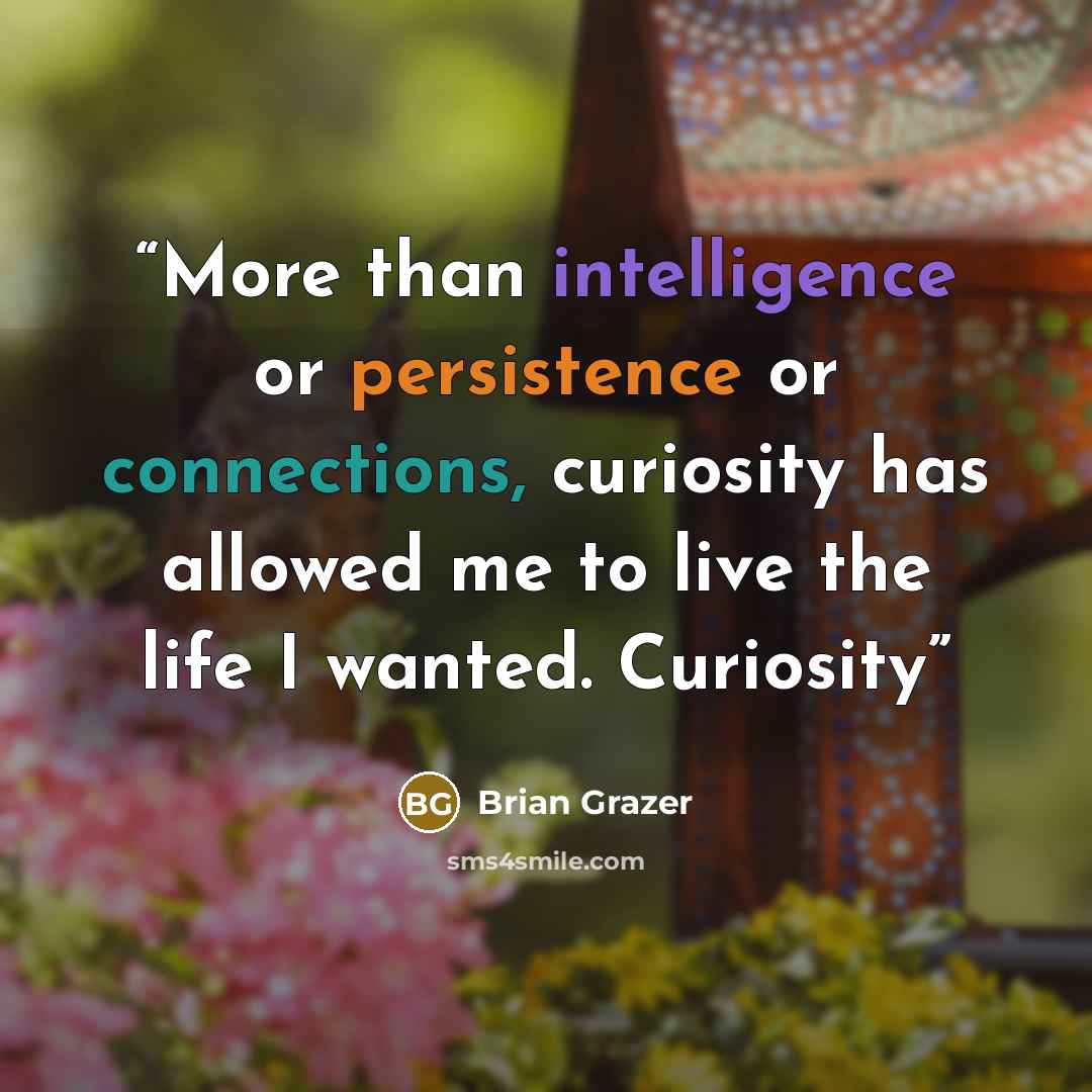 “More than intelligence or persistence or connections, curiosity has allowed me to live the life I wanted. Curiosity” quote by Brian Grazer