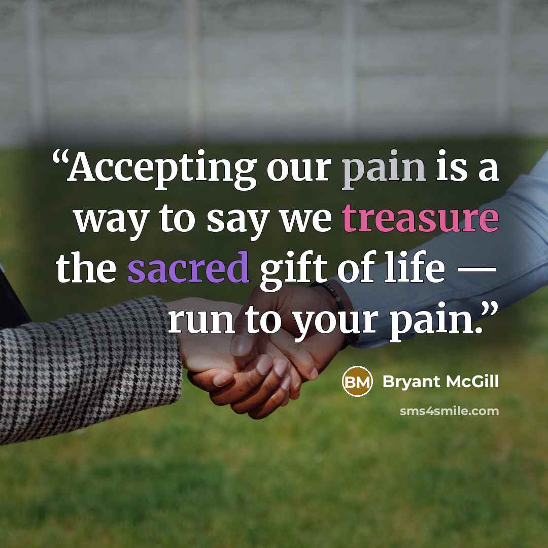 “Accepting our pain is a way to say we treasure the sacred gift of life — run to your pain.” quote by Bryant McGill