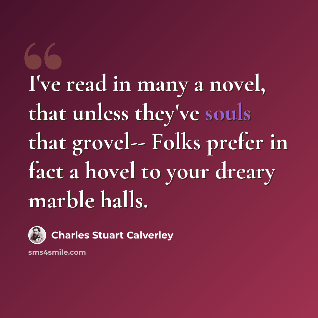 “I've read in many a novel, that unless they've souls that grovel-- Folks prefer in fact a hovel to your dreary marble halls.” quote by Charles Stuart Calverley