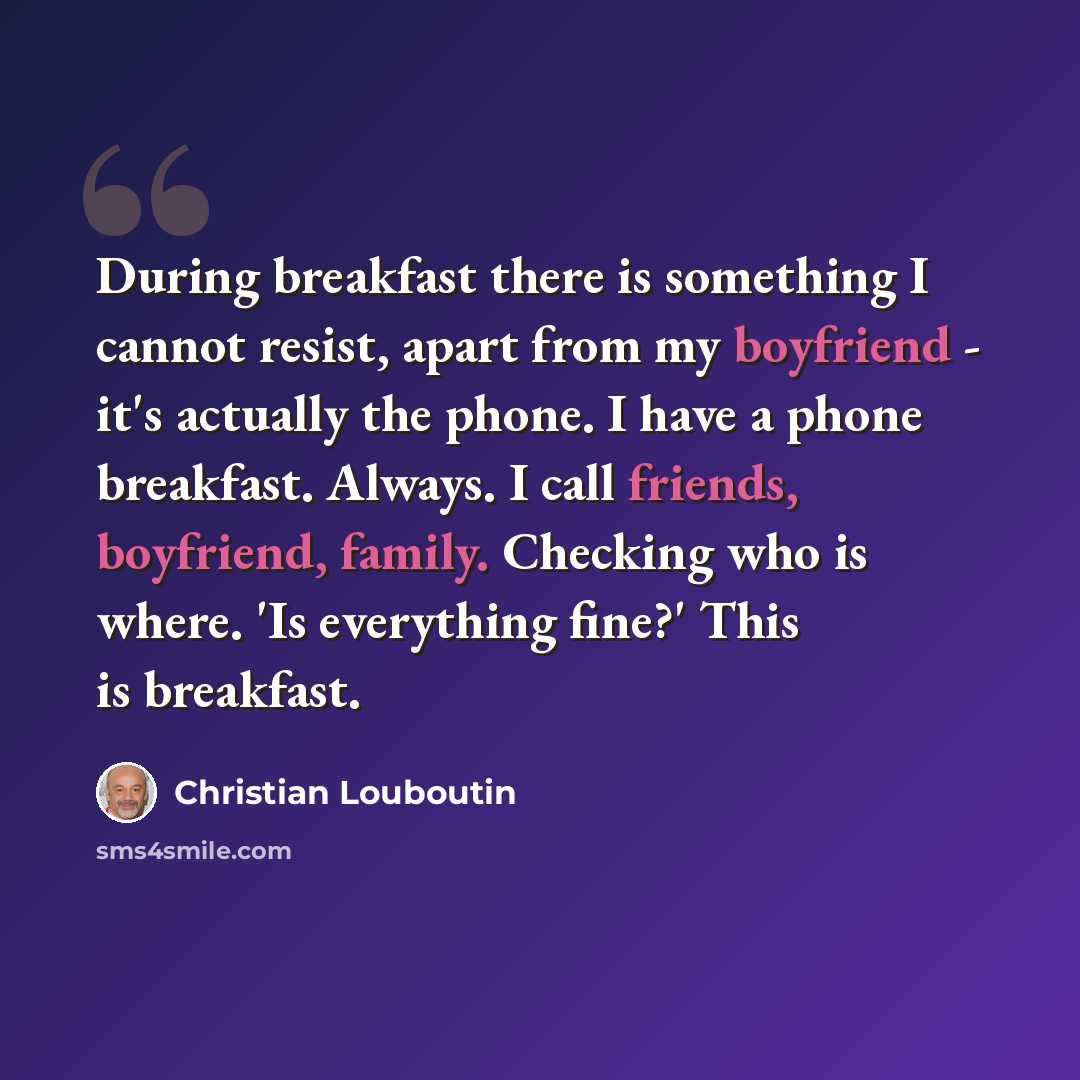 “During breakfast there is something I cannot resist, apart from my boyfriend - it's actually the phone. I have a phone breakfast. Always. I call friends, boyfriend, family. Checking who is where. 'Is everything fine?' This is breakfast.” quote by Christian Louboutin