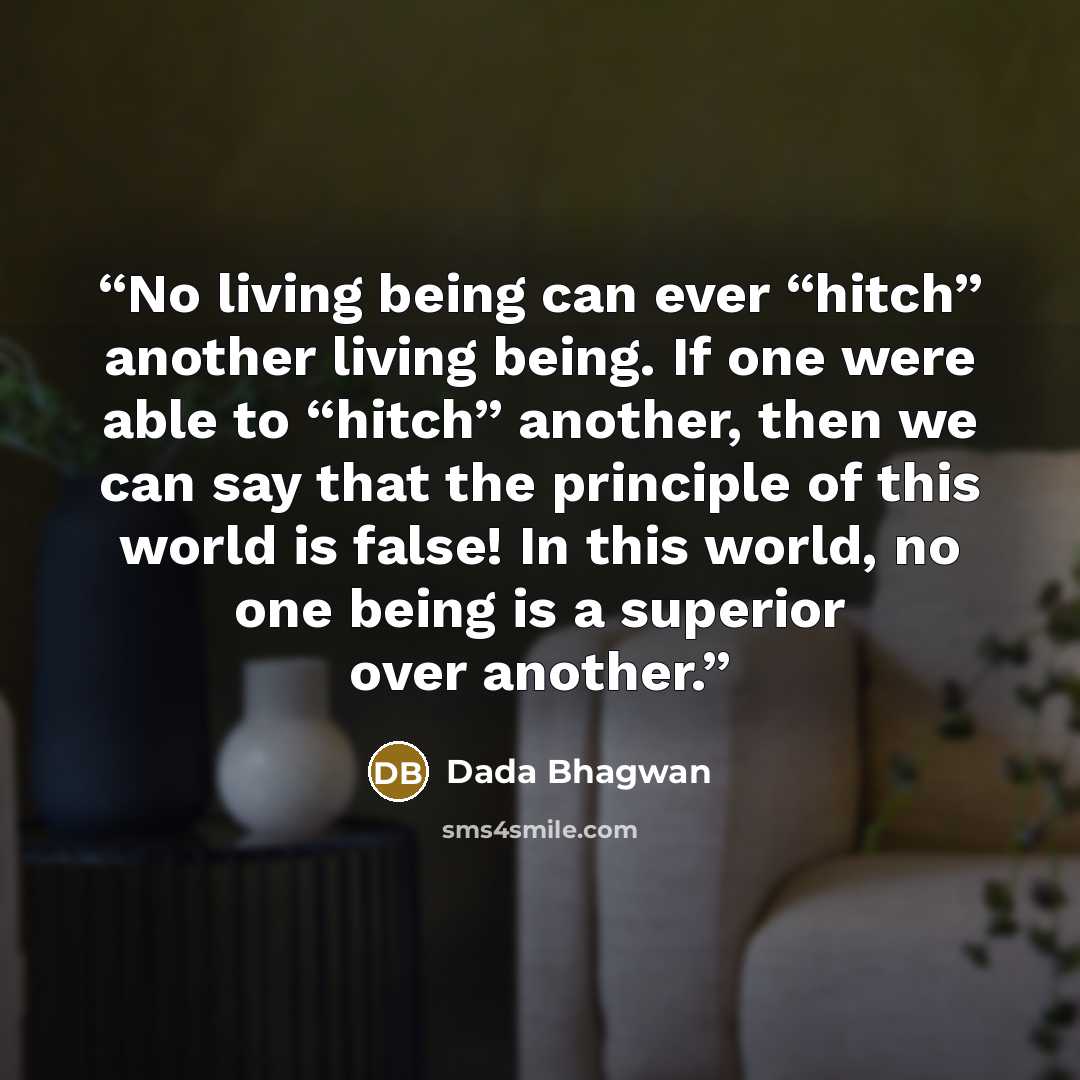 “No living being can ever “hitch” another living being. If one were able to “hitch” another, then we can say that the principle of this world is false! In this world, no one being is a superior over another.” quote by Dada Bhagwan