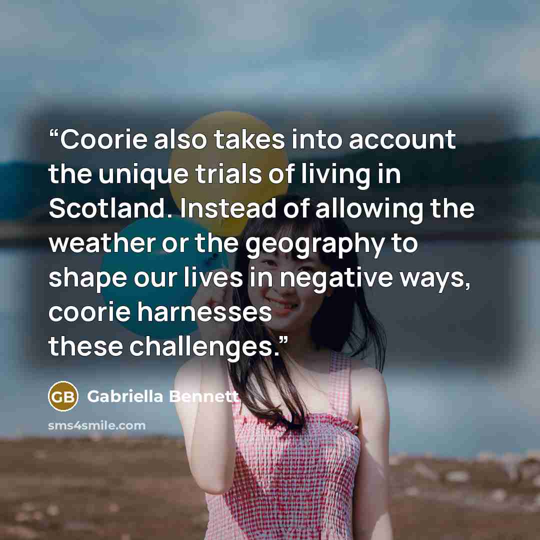 “Coorie also takes into account the unique trials of living in Scotland. Instead of allowing the weather or the geography to shape our lives in negative ways, coorie harnesses these challenges.” quote by Gabriella Bennett
