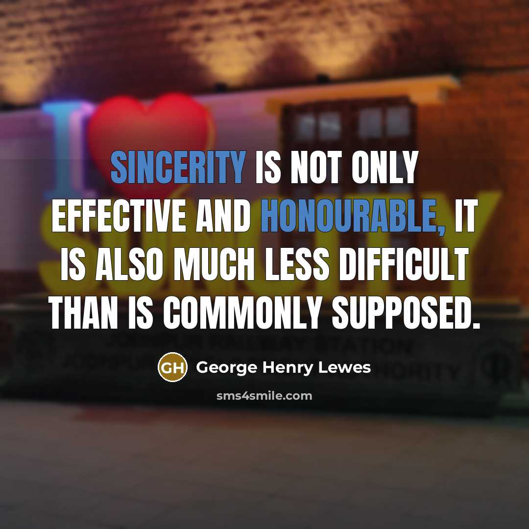 “Sincerity is not only effective and honourable, it is also much less difficult than is commonly supposed.” quote by George Henry Lewes