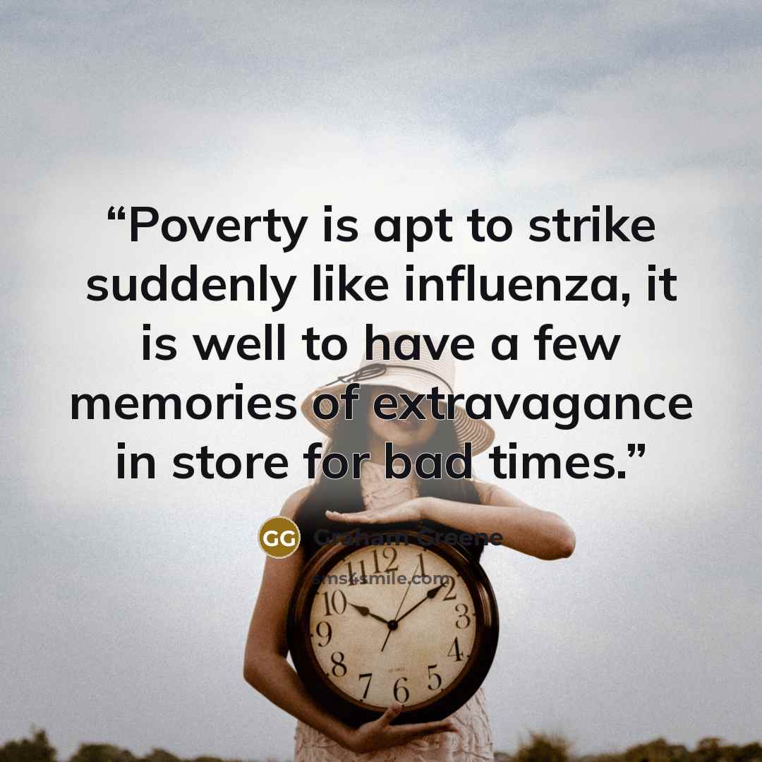 “Poverty is apt to strike suddenly like influenza, it is well to have a few memories of extravagance in store for bad times.” quote by Graham Greene