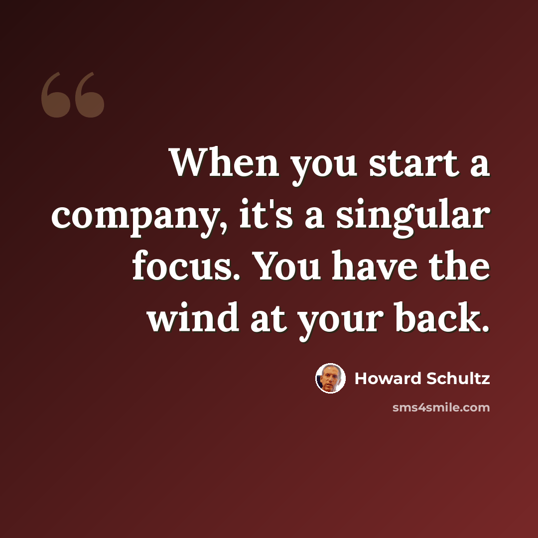 “When you start a company, it's a singular focus. You have the wind at your back.” quote by Howard Schultz