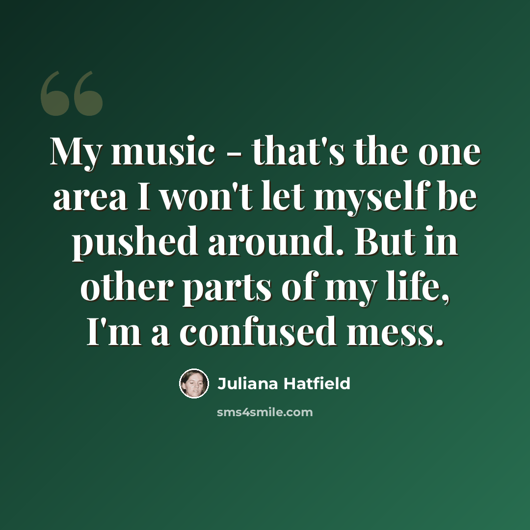 “My music - that's the one area I won't let myself be pushed around. But in other parts of my life, I'm a confused mess.” quote by Juliana Hatfield