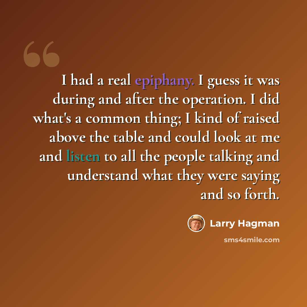“I had a real epiphany. I guess it was during and after the operation. I did what's a common thing; I kind of raised above the table and could look at me and listen to all the people talking and understand what they were saying and so forth.” quote by Larry Hagman