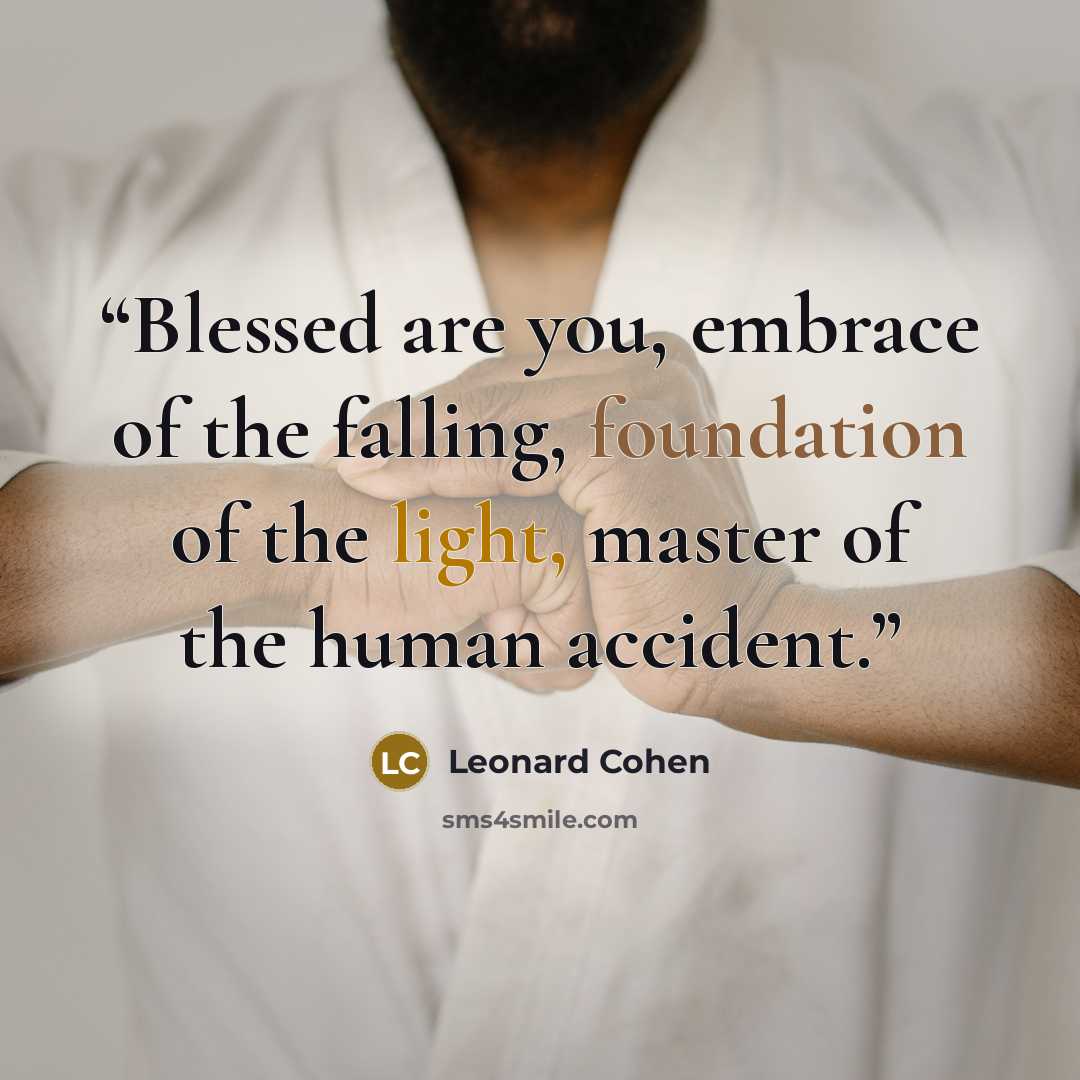 “Blessed are you, embrace of the falling, foundation of the light, master of the human accident.” quote by Leonard Cohen