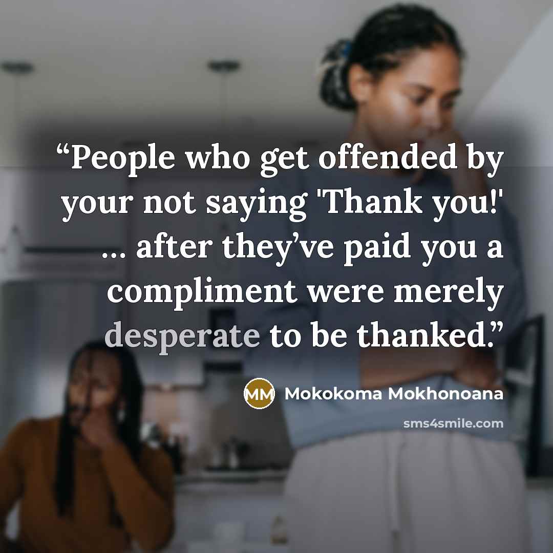 “People who get offended by your not saying 'Thank you!' … after they’ve paid you a compliment were merely desperate to be thanked.” quote by Mokokoma Mokhonoana