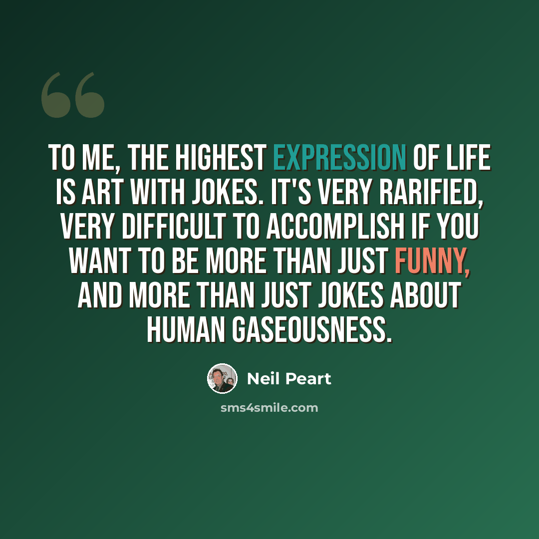 “To me, the highest expression of life is art with jokes. It's very rarified, very difficult to accomplish if you want to be more than just funny, and more than just jokes about human gaseousness.” quote by Neil Peart