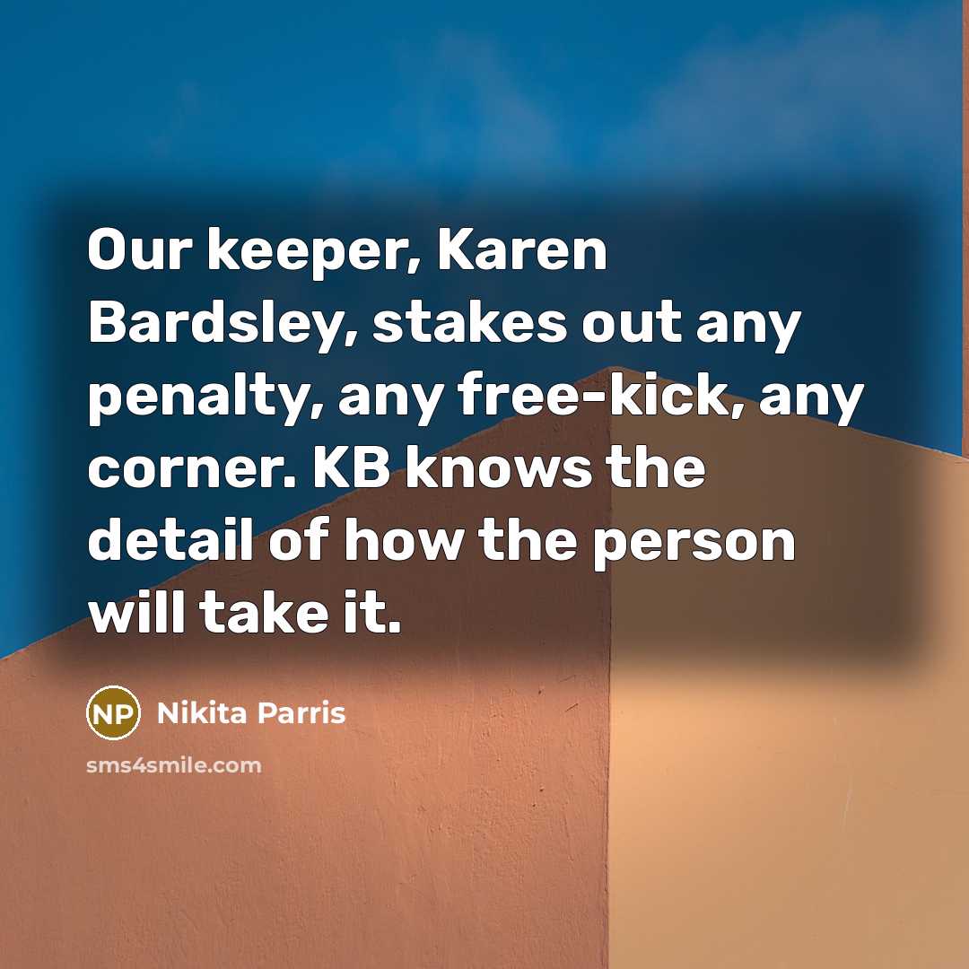 “Our keeper, Karen Bardsley, stakes out any penalty, any free-kick, any corner. KB knows the detail of how the person will take it.” quote by Nikita Parris