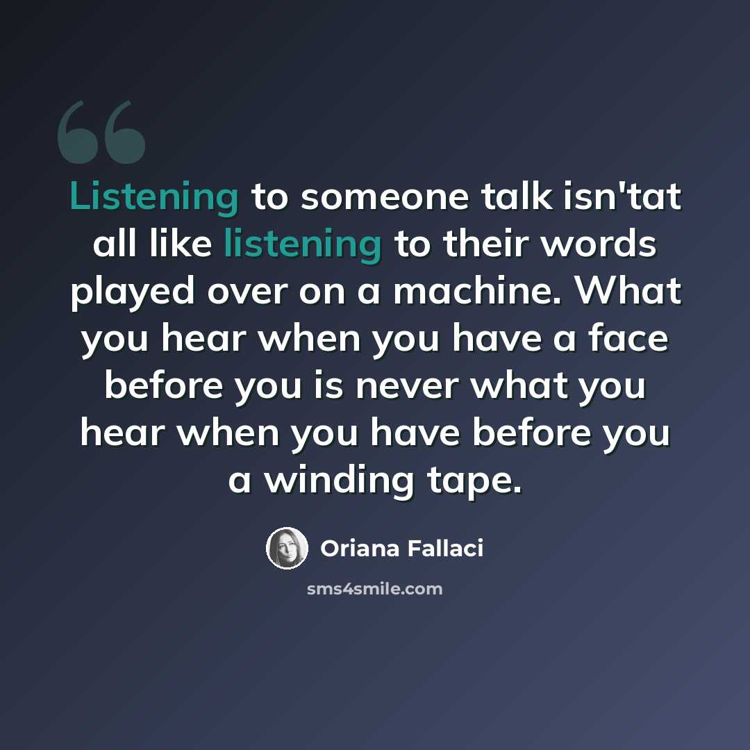 “Listening to someone talk isn'tat all like listening to their words played over on a machine. What you hear when you have a face before you is never what you hear when you have before you a winding tape.” quote by Oriana Fallaci