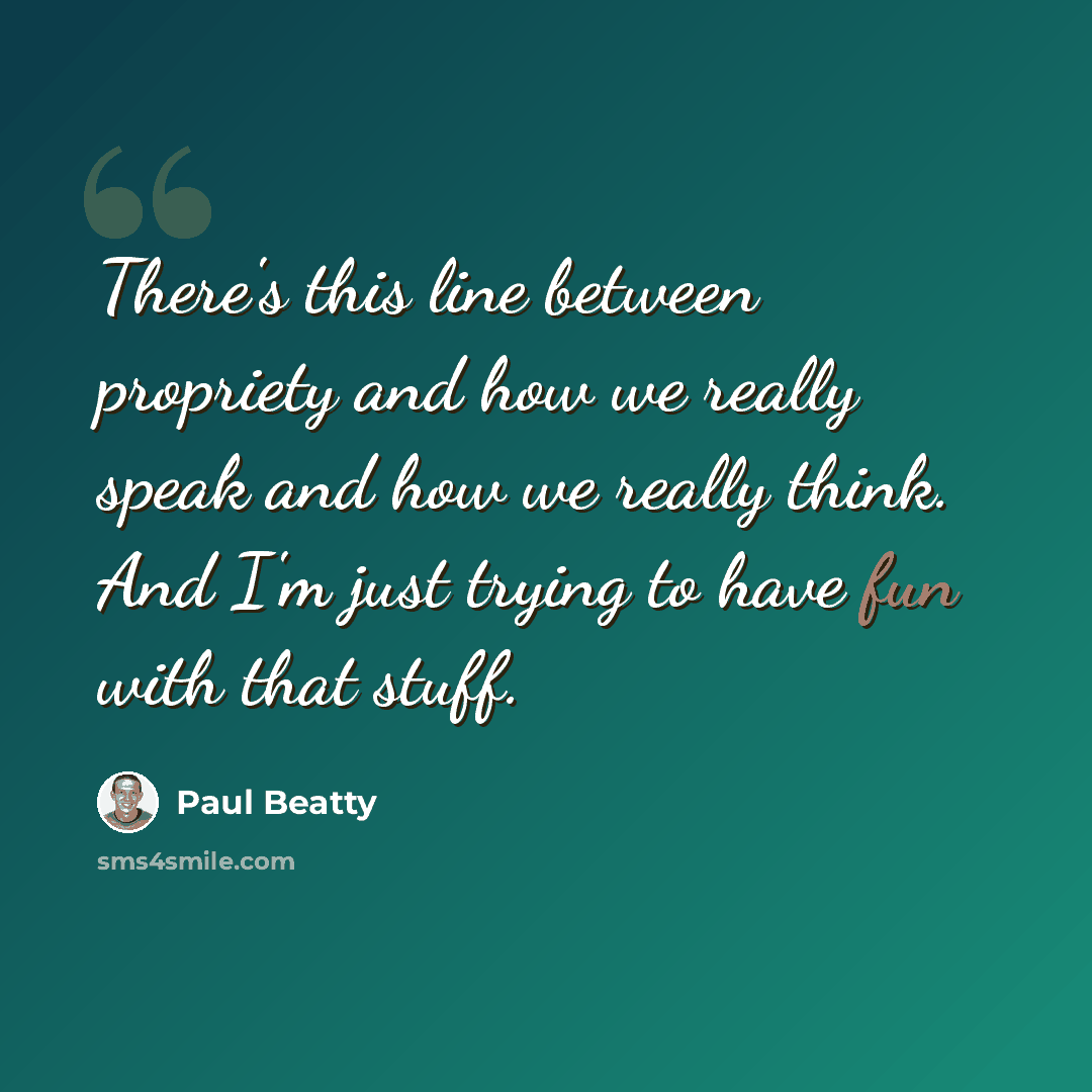 “There's this line between propriety and how we really speak and how we really think. And I'm just trying to have fun with that stuff.” quote by Paul Beatty
