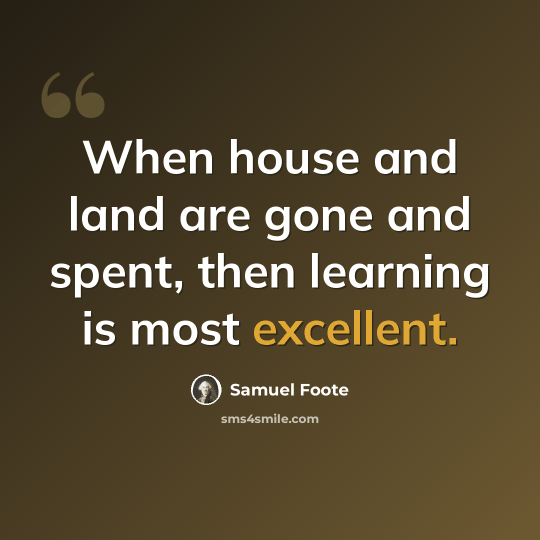 “When house and land are gone and spent, then learning is most excellent.” quote by Samuel Foote