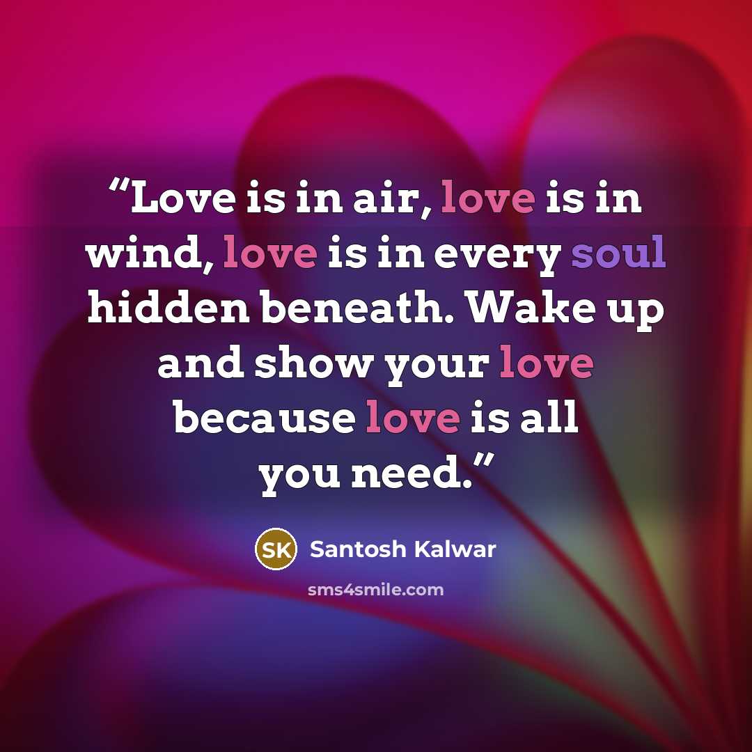 “Love is in air, love is in wind, love is in every soul hidden beneath. Wake up and show your love because love is all you need.” quote by Santosh Kalwar