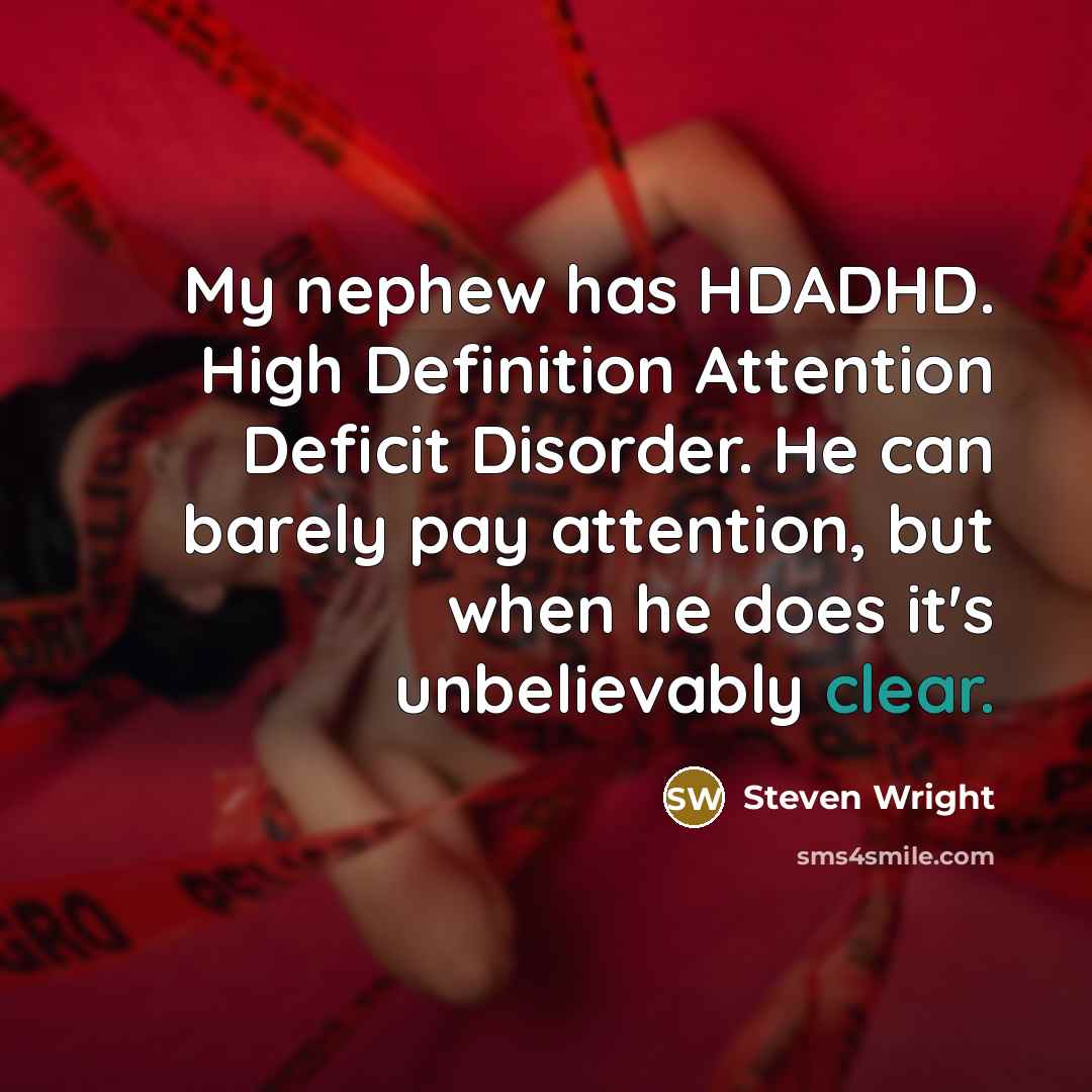 “My nephew has HDADHD. High Definition Attention Deficit Disorder. He can barely pay attention, but when he does it's unbelievably clear.” quote by Steven Wright