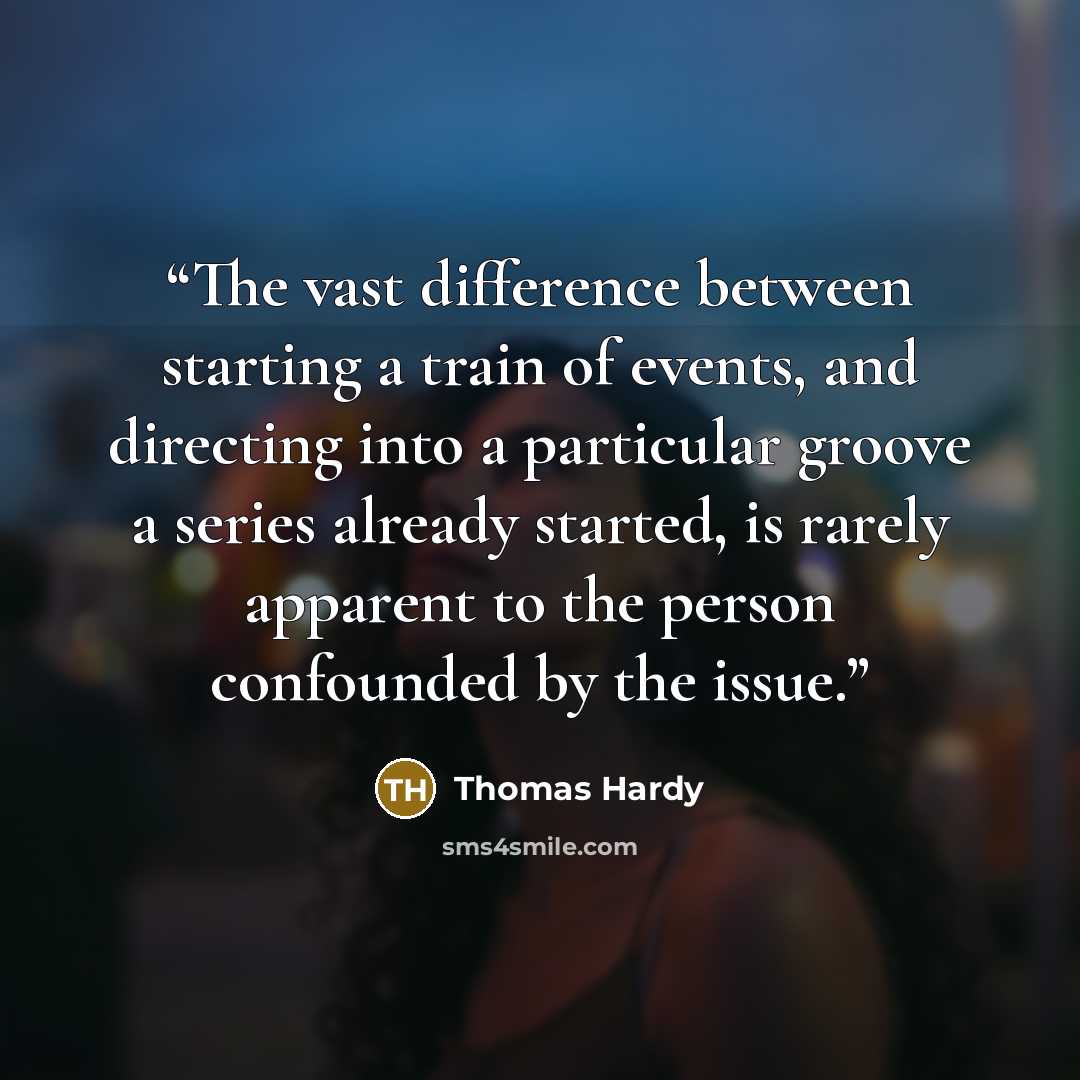 “The vast difference between starting a train of events, and directing into a particular groove a series already started, is rarely apparent to the person confounded by the issue.” quote by Thomas Hardy