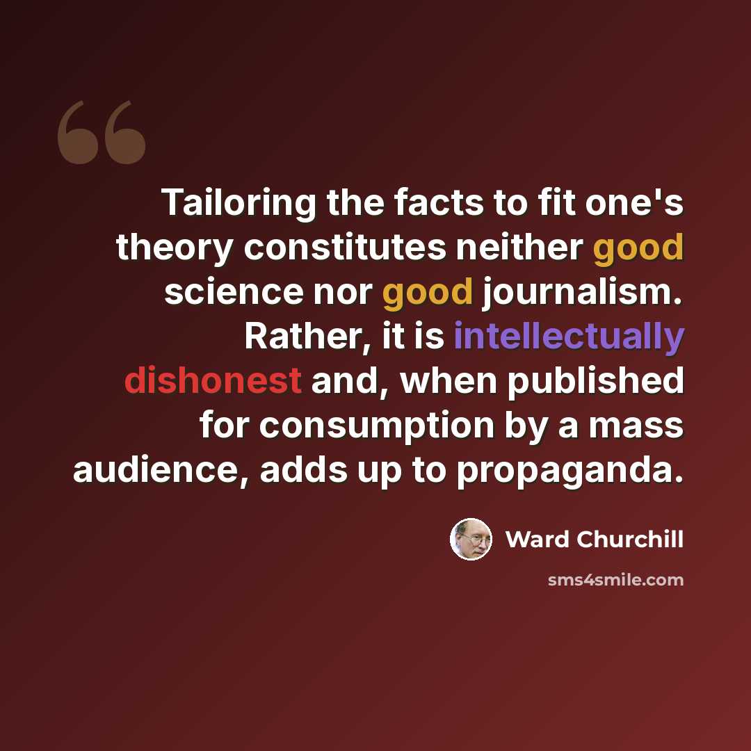 “Tailoring the facts to fit one's theory constitutes neither good science nor good journalism. Rather, it is intellectually dishonest and, when published for consumption by a mass audience, adds up to propaganda.” quote by Ward Churchill