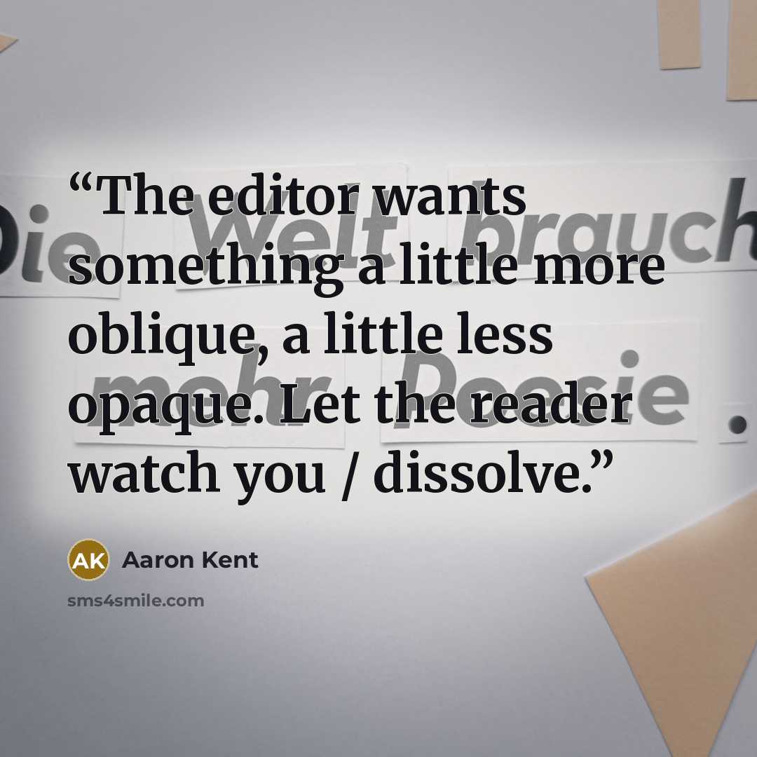 “The editor wants something a little more oblique, a little less opaque. Let the reader watch you / dissolve.” quote by Aaron Kent