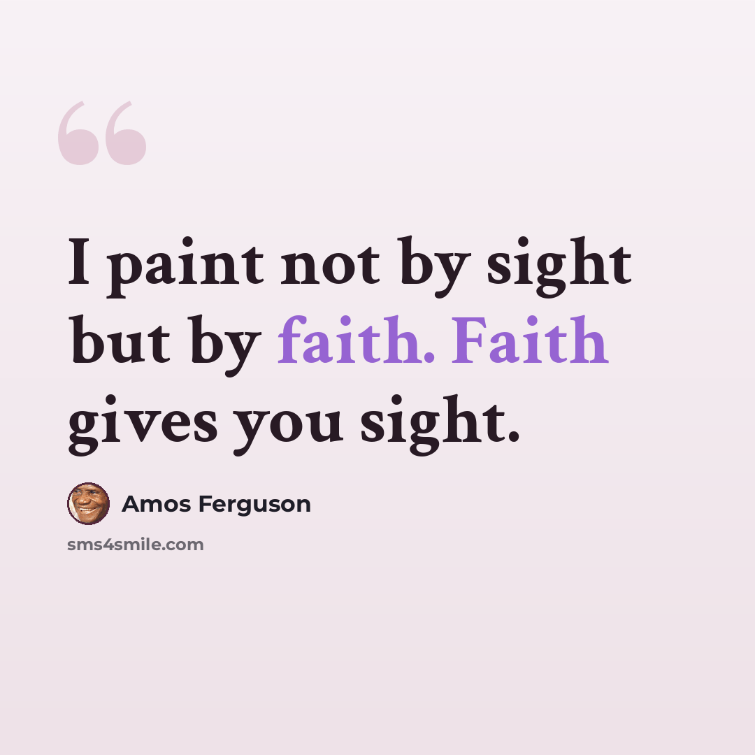 “I paint not by sight but by faith. Faith gives you sight.” quote by Amos Ferguson