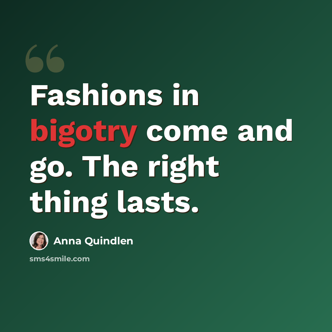 “Fashions in bigotry come and go. The right thing lasts.” quote by Anna Quindlen